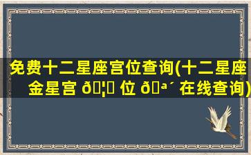 免费十二星座宫位查询(十二星座金星宫 🦍 位 🪴 在线查询)